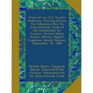 State of the U.S. Textile Industry: Hearing Before the Subcommittee On International Trade of the Committee On Finance, United States Senate, Ninety Eighth Congress, Second Session, September 18, 1984: United States. Congress. Senate. Committee On Finance.