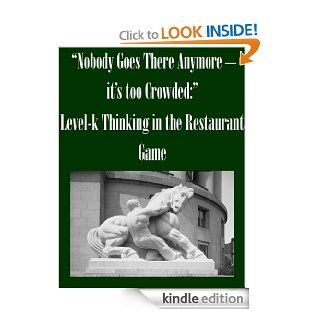 "Nobody Goes There Anymore   it's too Crowded:" Level k Thinking in the Restaurant Game   Kindle edition by Federal Trade Commission, Matthew T. Jones. Business & Money Kindle eBooks @ .