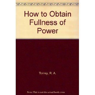 How to Obtain Fullness of Power: R. A. Torrey: 9780873983686: Books