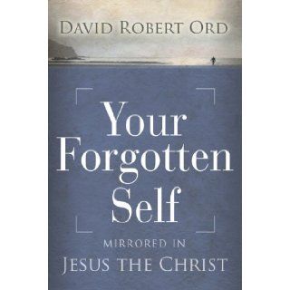 Your Forgotten Self: Mirrored in Jesus the Christ: David Robert Ord: 9781897238332: Books