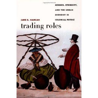 Trading Roles: Gender, Ethnicity, and the Urban Economy in Colonial Potosí (Latin America Otherwise) (9780822334705): Jane  E. Mangan: Books