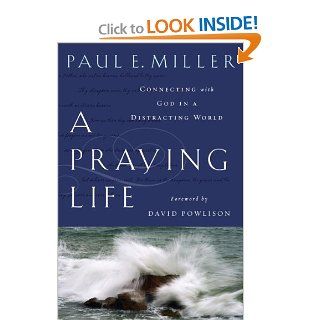 A Praying Life: Connecting With God In A Distracting World: Paul E. Miller, David Powlison: 9781600063008: Books