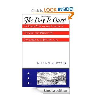 The Day is Ours!: An Inside View of the Battles of Trenton and Princeton, November 1776 January 1777 eBook: William M Dwyer: Kindle Store
