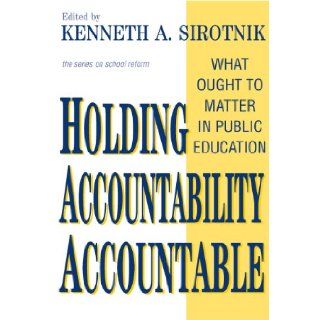 Holding Accountability Accountable: What Ought to Matter in Public Education (School Reform, 41): Kenneth A. Sirotnik: 9780807744659: Books