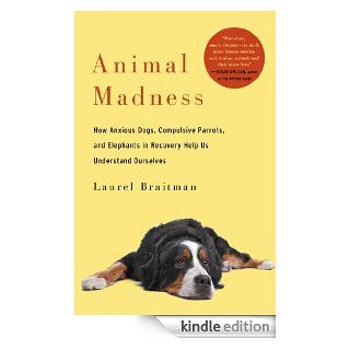 Animal Madness: How Anxious Dogs, Compulsive Parrots, and Elephants in Recovery Help Us Understand Ourselves eBook: Laurel Braitman: Kindle Store