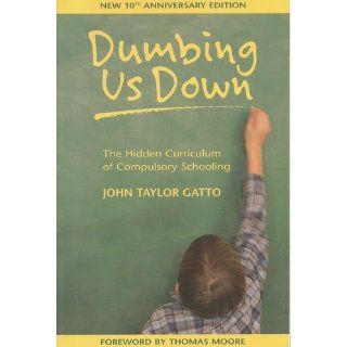 Dumbing Us Down: The Hidden Curriculum of Compulsory Schooling, 10th Anniversary Edition: John Taylor Gatto, Thomas Moore: 9780865714489: Books