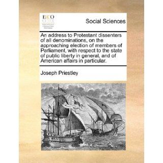 An address to Protestant dissenters of all denominations, on the approaching election of members of Parliament, with respect to the state of publicand of American affairs in particular.: Joseph Priestley: 9781170828199: Books