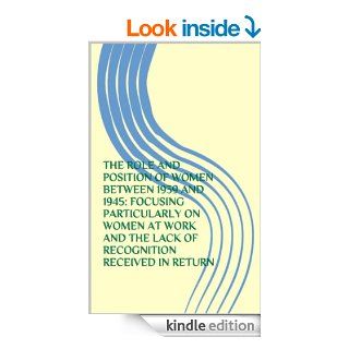 THE ROLE AND POSITION OF WOMEN BETWEEN 1939 AND 1945: FOCUSING PARTICULARLY ON WOMEN AT WORK AND THE LACK OF RECOGNITION RECEIVED IN RETURN eBook: J Fletcher: Kindle Store