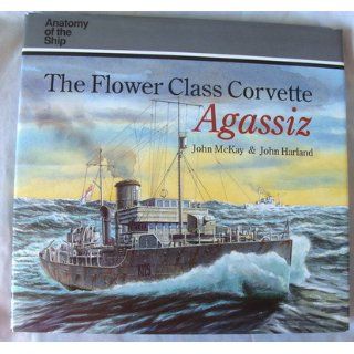 The Flower Class Corvette Agassiz (Anatomy of the Ship): John McKay, John Harland: 9781550680843: Books