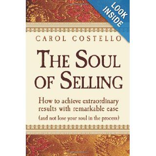 The Soul Of Selling How To Achieve Extraordinary Results With Remarkable Ease (without losing your soul in the process) Carol Costello 9781932100549 Books