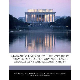 Managing for Results: The Statutory Framework for Performance Based Management and Accountability: United States Government Accountability: 9781240726493: Books