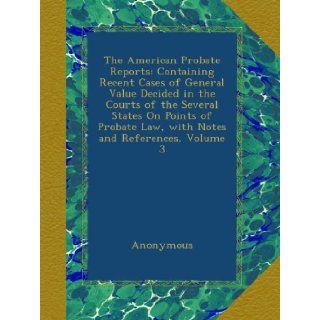 The American Probate Reports: Containing Recent Cases of General Value Decided in the Courts of the Several States On Points of Probate Law, with Notes and References, Volume 3: Anonymous: Books