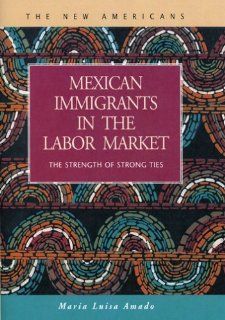 Mexican Immigrants in the Labor Market: The Strength of Strong Ties (The New Americans: Recent Immigration and American Society): Maria Luisa Amado: 9781593321338: Books