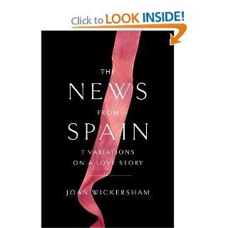 The News from Spain: Seven Variations on a Love Story: Joan Wickersham: 9780307958884: Books