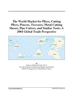 The World Market for Pliers, Cutting Pliers, Pincers, Tweezers, Metal Cutting Shears, Pipe Cutters, and Similar Tools: A 2004 Global Trade Perspective: Books
