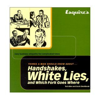 Esquire Things a Man Should Know About Handshakes, White Lies and Which Fork Goes Where: Easy Business Etiquette for Complicated Times: Ted Allen, Scott Omelianuk: 9781588160683: Books