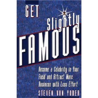 Get Slightly Famous: Become a Celebrity in Your Field and Attract More Business with Less Effort: Steven Van Yoder: 9780972002110: Books