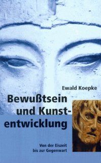 Bewutsein und Kunstentwicklung. Von der Eiszeit bis zur Gegenwart: Ewald Koepke: Bücher