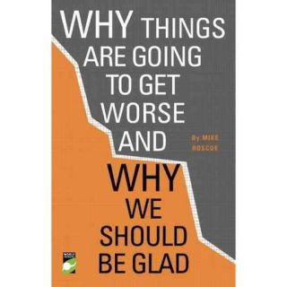 Why Things Are Going to Get Worse: And Why We Should Be Glad, An Inquiry into Wealth, Work and Values