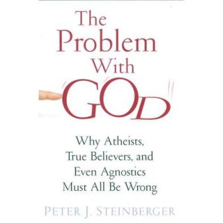 The Problem With God: Why Atheists, True Believers, and Even Agnostics Must All Be Wrong